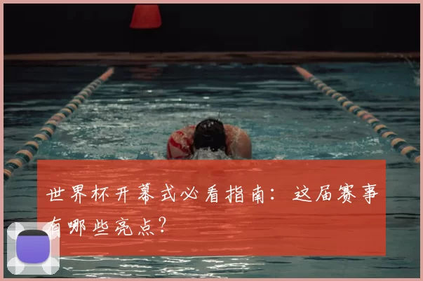 世界杯开幕式必看指南：这届赛事有哪些亮点？