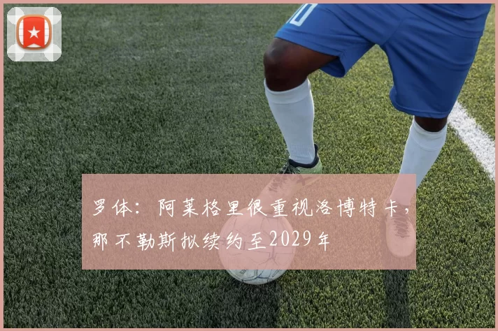 罗体:阿莱格里很重视洛博特卡,那不勒斯拟续约至2029年