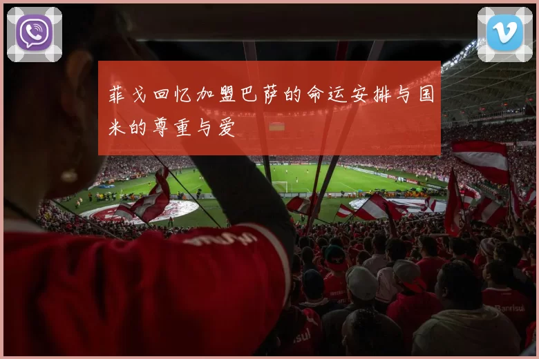 菲戈回忆加盟巴萨的命运安排与国米的尊重与爱