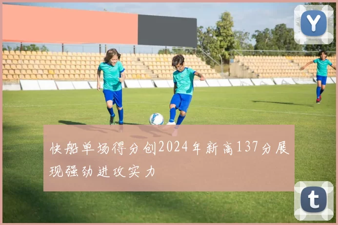 快船单场得分创2024年新高137分展现强劲进攻实力