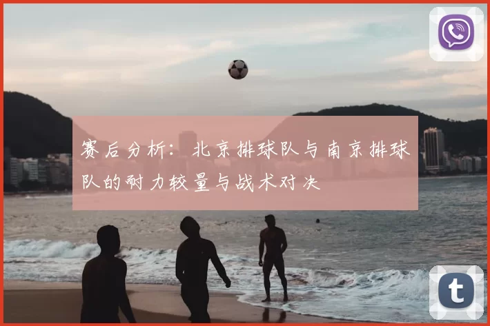 赛后分析:北京排球队与南京排球队的耐力较量与战术对决