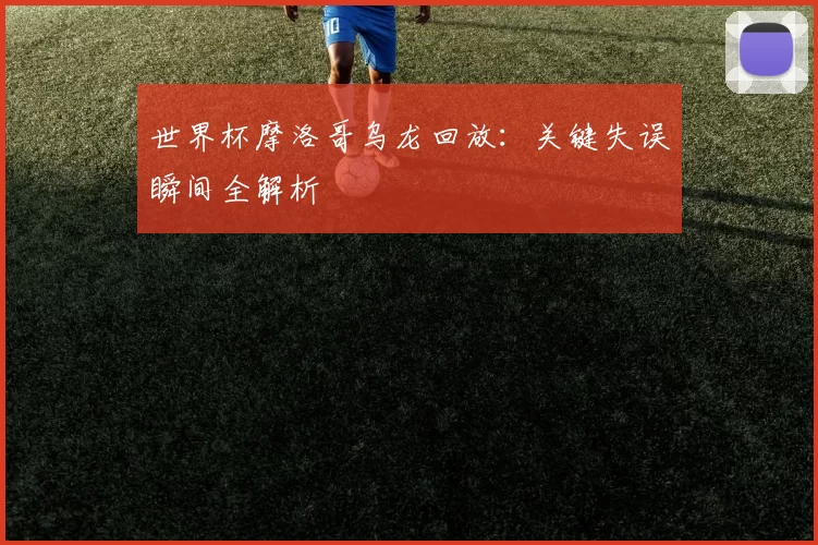 世界杯摩洛哥乌龙回放：关键失误瞬间全解析