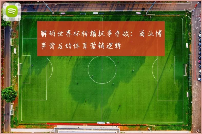 解码世界杯转播权争夺战:商业博弈背后的体育营销逻辑