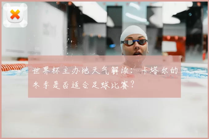 世界杯主办地天气解读:卡塔尔的冬季是否适合足球比赛?