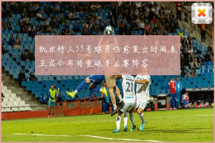 凯尔特人55号球员伤愈复出时间表正式公布将重返季后赛阵容