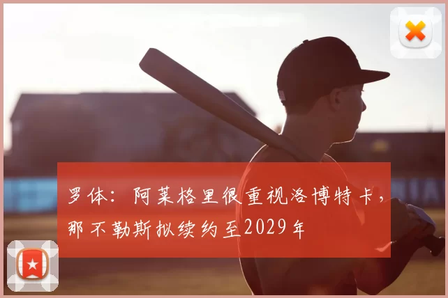 罗体:阿莱格里很重视洛博特卡,那不勒斯拟续约至2029年