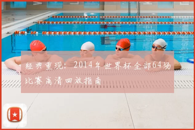 经典重现:2014年世界杯全部64场比赛高清回放指南