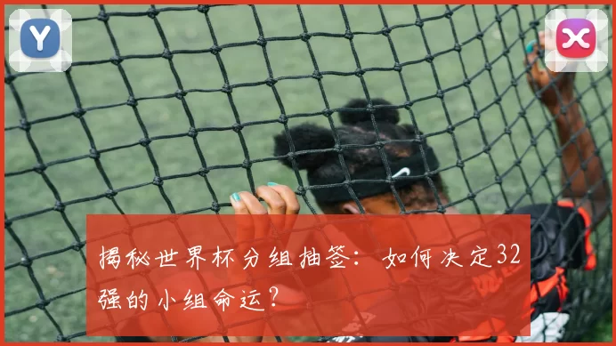 揭秘世界杯分组抽签：如何决定32强的小组命运？