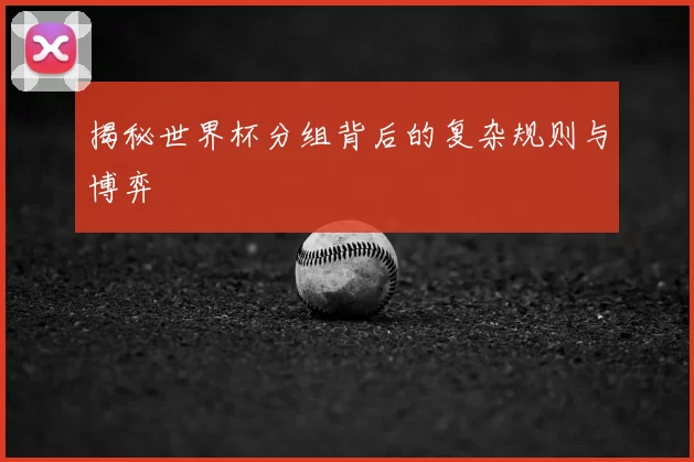 揭秘世界杯分组背后的复杂规则与博弈