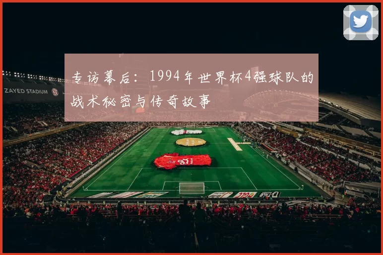 专访幕后:1994年世界杯4强球队的战术秘密与传奇故事
