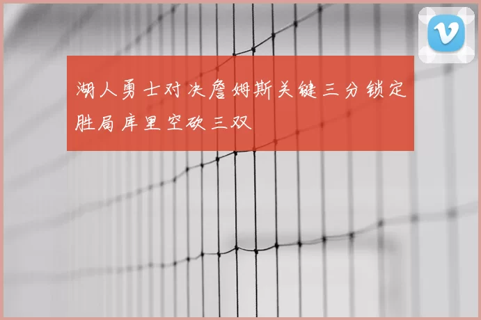 湖人勇士对决詹姆斯关键三分锁定胜局库里空砍三双