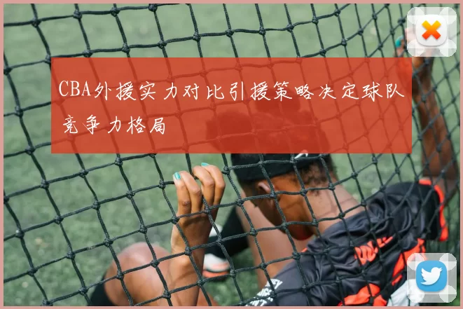 CBA外援实力对比引援策略决定球队竞争力格局