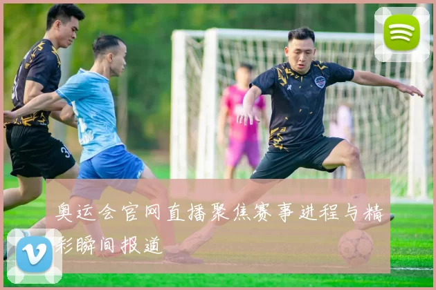 奥运会官网直播聚焦赛事进程与精彩瞬间报道