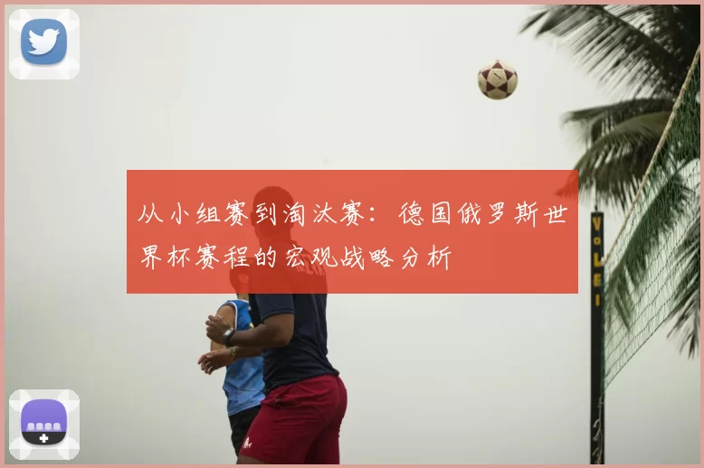 从小组赛到淘汰赛:德国俄罗斯世界杯赛程的宏观战略分析