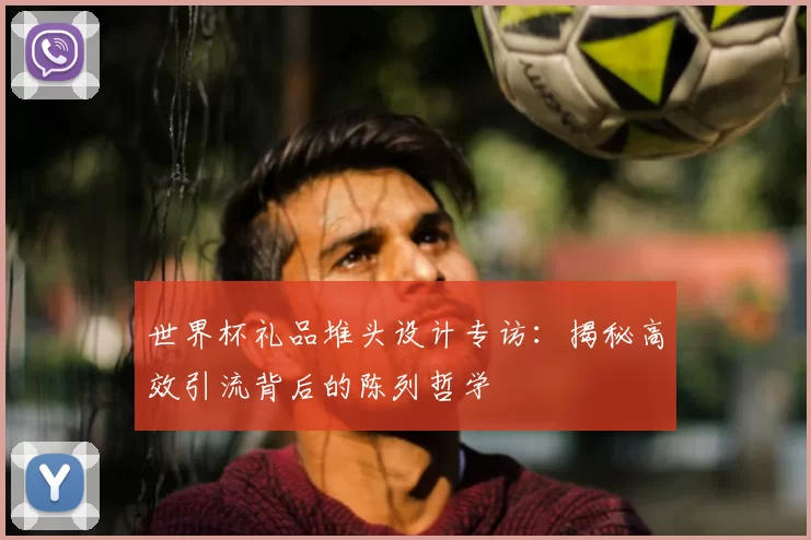 世界杯礼品堆头设计专访：揭秘高效引流背后的陈列哲学