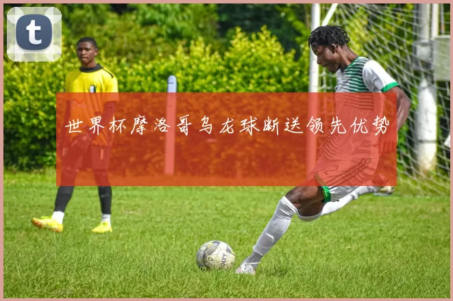 世界杯摩洛哥乌龙球断送领先优势