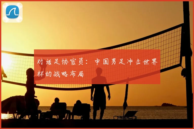 对话足协官员:中国男足冲击世界杯的战略布局
