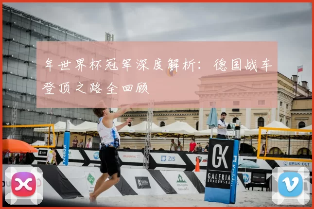 年世界杯冠军深度解析:德国战车登顶之路全回顾