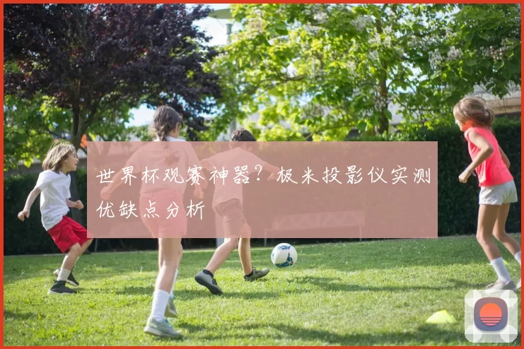 世界杯观赛神器？极米投影仪实测优缺点分析