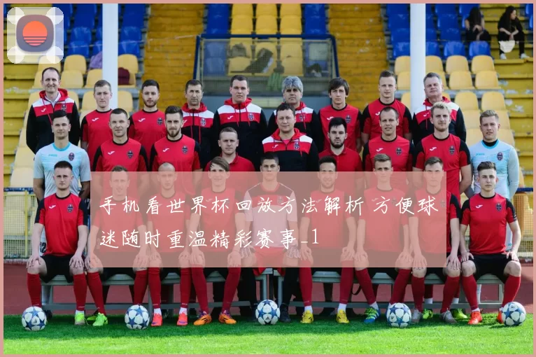 手机看世界杯回放方法解析 方便球迷随时重温精彩赛事_1