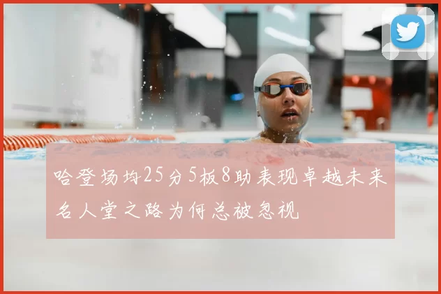 哈登场均25分5板8助表现卓越未来名人堂之路为何总被忽视
