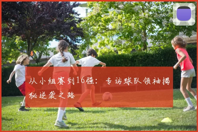 从小组赛到16强：专访球队领袖揭秘逆袭之路
