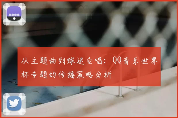 从主题曲到球迷合唱:QQ音乐世界杯专题的传播策略分析