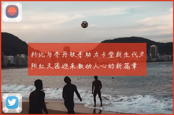 科比与乔丹联手助力卡登新生代夕阳红天团迎来激动人心的新篇章