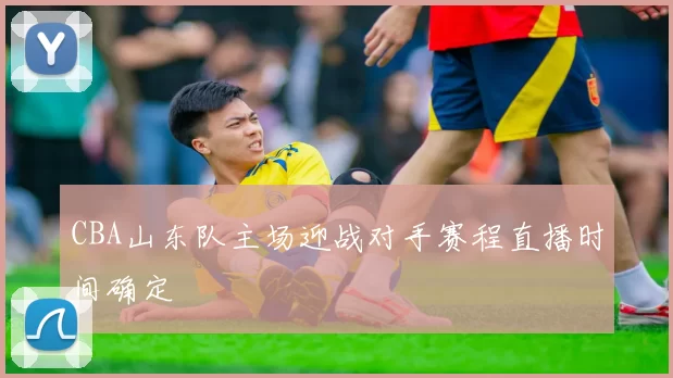 CBA山东队主场迎战对手赛程直播时间确定