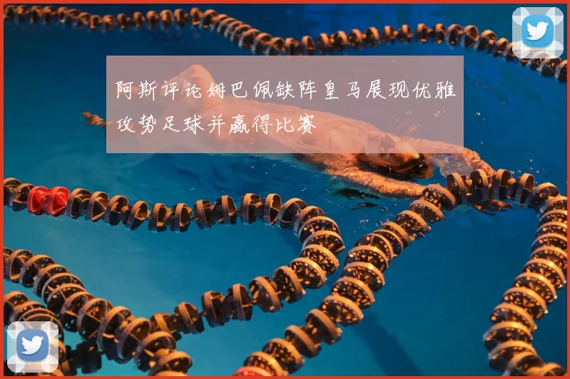 阿斯评论姆巴佩缺阵皇马展现优雅攻势足球并赢得比赛