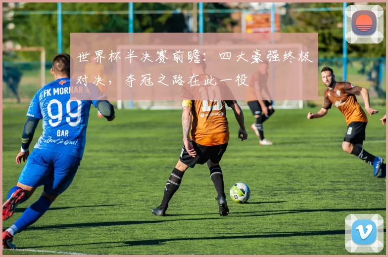 世界杯半决赛前瞻：四大豪强终极对决，夺冠之路在此一役