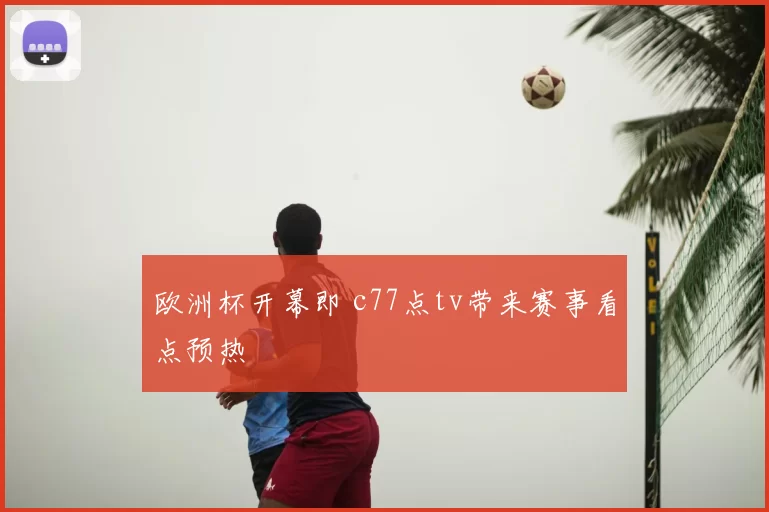 欧洲杯开幕即 c77点tv带来赛事看点预热