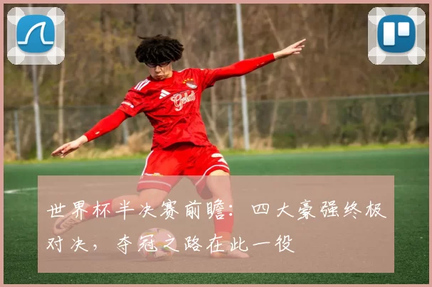 世界杯半决赛前瞻：四大豪强终极对决，夺冠之路在此一役