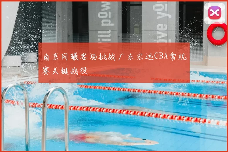 南京同曦客场挑战广东宏远CBA常规赛关键战役