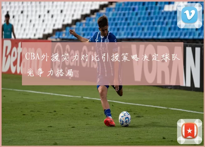 CBA外援实力对比引援策略决定球队竞争力格局