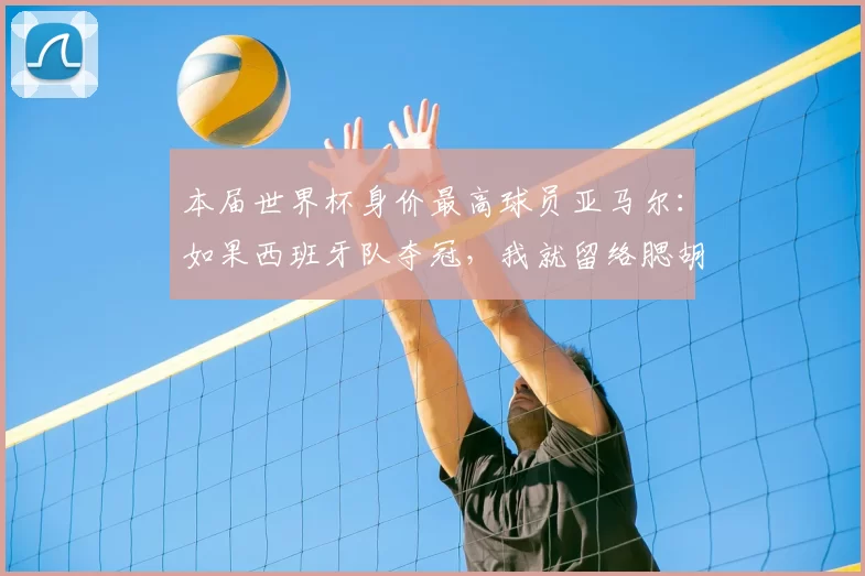 本届世界杯身价最高球员亚马尔：如果西班牙队夺冠，我就留络腮胡