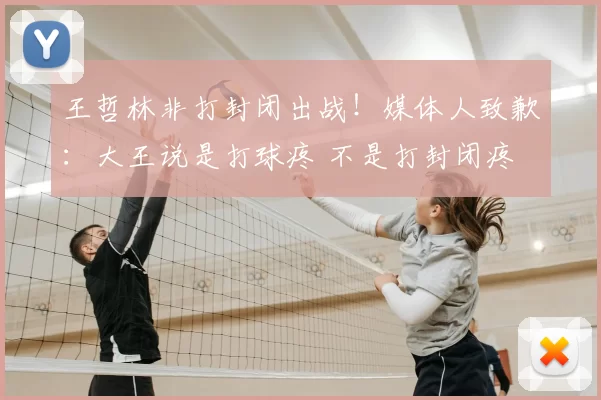 王哲林非打封闭出战!媒体人致歉:大王说是打球疼 不是打封闭疼
