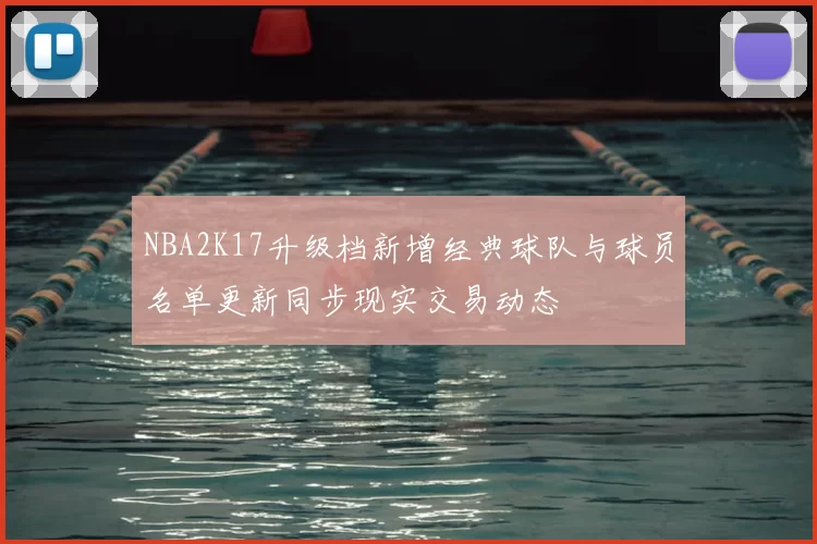 NBA2K17升级档新增经典球队与球员名单更新同步现实交易动态