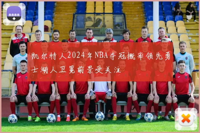 凯尔特人2024年NBA夺冠概率领先勇士湖人卫冕前景受关注