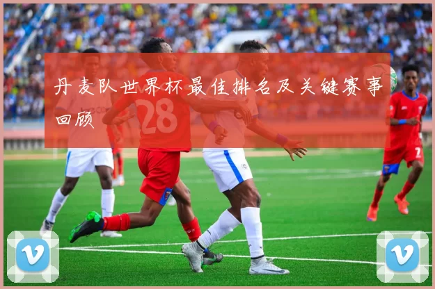 丹麦队世界杯最佳排名及关键赛事回顾