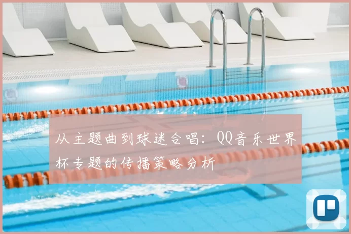 从主题曲到球迷合唱:QQ音乐世界杯专题的传播策略分析