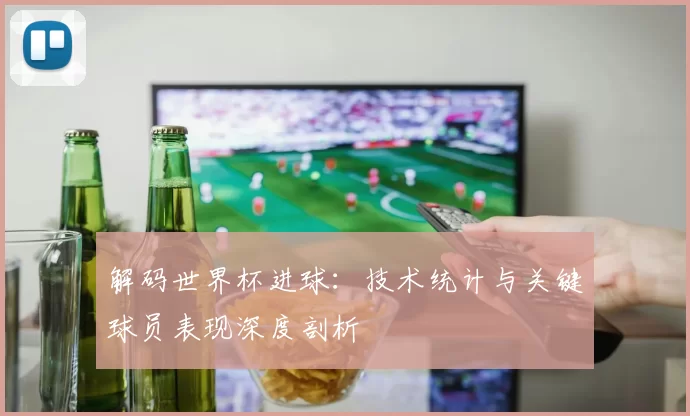 解码世界杯进球：技术统计与关键球员表现深度剖析