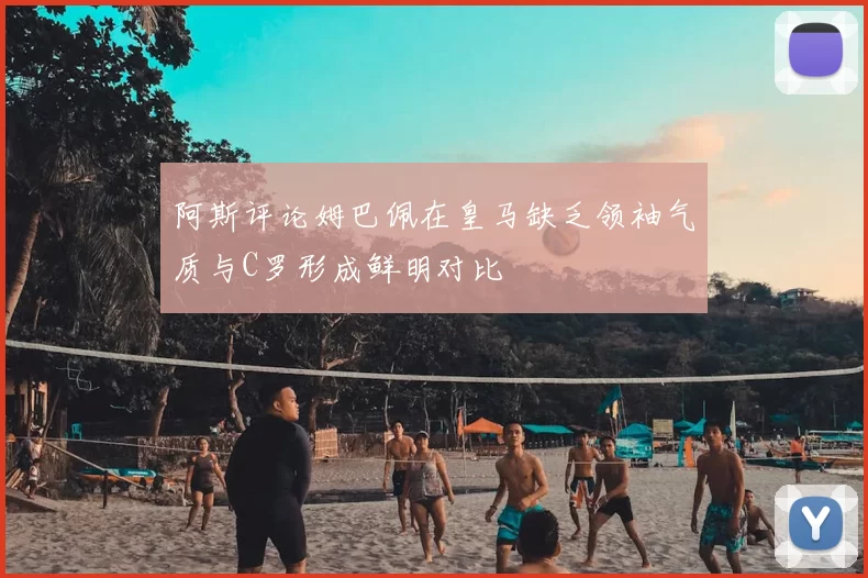 阿斯评论姆巴佩在皇马缺乏领袖气质与C罗形成鲜明对比
