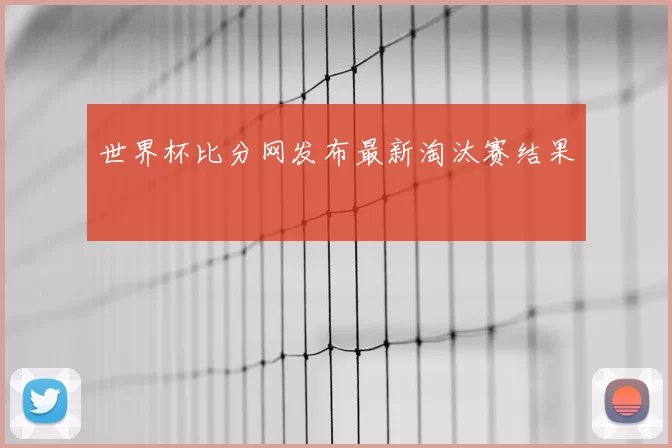 世界杯比分网发布最新淘汰赛结果