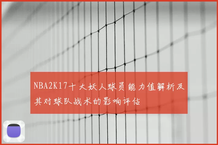 NBA2K17十大妖人球员能力值解析及其对球队战术的影响评估